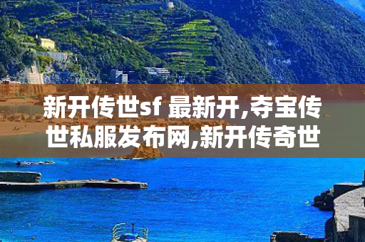 新开传世sf 最新开,夺宝传世私服发布网,新开传奇世界私服发布网,夺宝传世私服发布网
