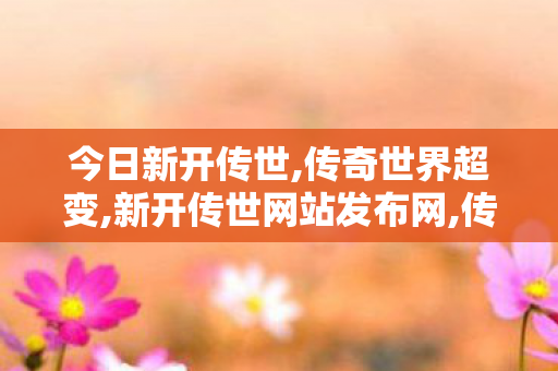 今日新开传世,传奇世界超变,新开传世网站发布网,传奇世界超变