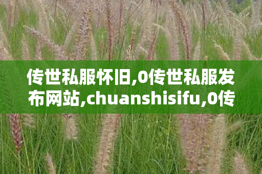传世私服怀旧,0传世私服发布网站,chuanshisifu,0传世私服发布网站