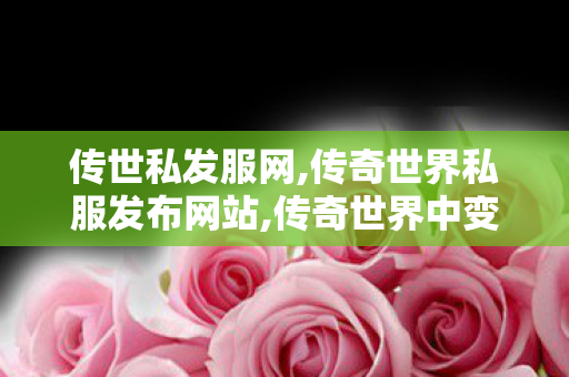 传世私发服网,传奇世界私服发布网站,传奇世界中变私发服网,传奇世界私服发布网站