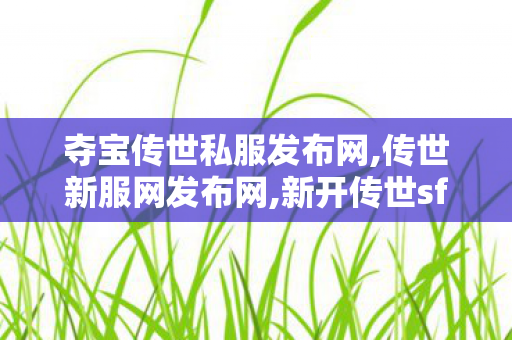 夺宝传世私服发布网,传世新服网发布网,新开传世sf 最新开,传世新服网发布网
