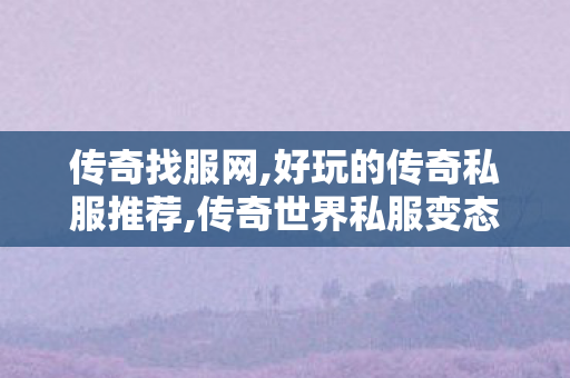 传奇找服网,好玩的传奇私服推荐,传奇世界私服变态版,好玩的传奇私服推荐