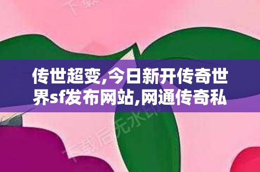 传世超变,今日新开传奇世界sf发布网站,网通传奇私服网站,今日新开传奇世界sf发布网站