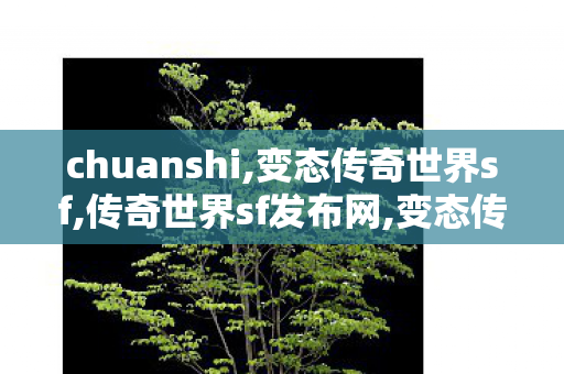chuanshi,变态传奇世界sf,传奇世界sf发布网,变态传奇世界sf