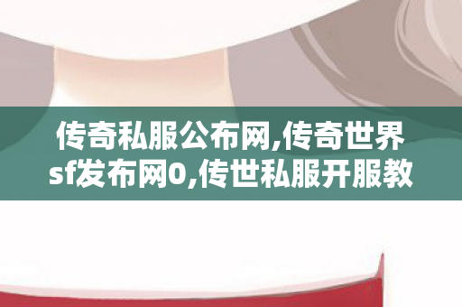 传奇私服公布网,传奇世界sf发布网0,传世私服开服教程,传奇世界sf发布网0