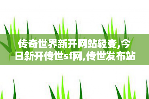 传奇世界新开网站轻变,今日新开传世sf网,传世发布站,今日新开传世sf网