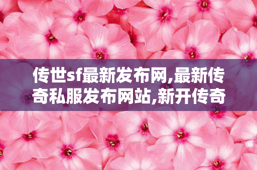 传世sf最新发布网,最新传奇私服发布网站,新开传奇世界世私服,最新传奇私服发布网站