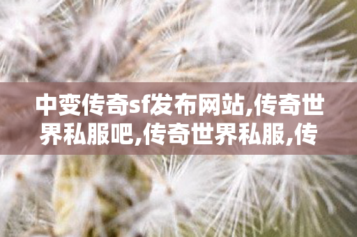 中变传奇sf发布网站,传奇世界私服吧,传奇世界私服,传世私服网,传奇世界私服吧