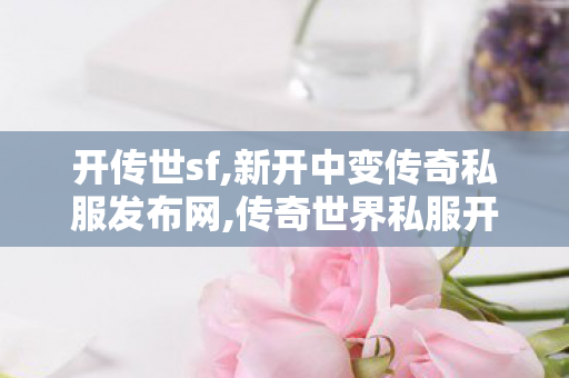 开传世sf,新开中变传奇私服发布网,传奇世界私服开服,新开中变传奇私服发布网