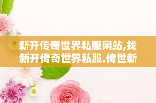 新开传奇世界私服网站,找新开传奇世界私服,传世新服网发布网,找新开传奇世界私服