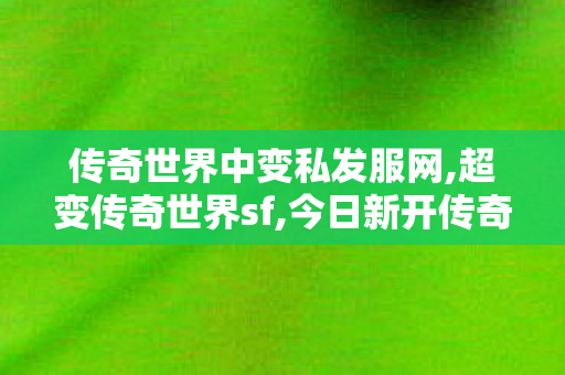 传奇世界中变私发服网,超变传奇世界sf,今日新开传奇世界sf发布网站,超变传奇世界sf