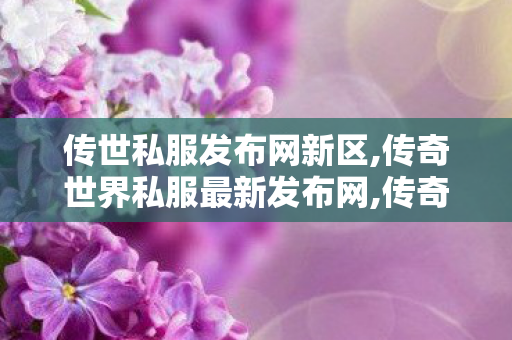 传世私服发布网新区,传奇世界私服最新发布网,传奇世界复古版本攻略,传奇世界私服最新发布网