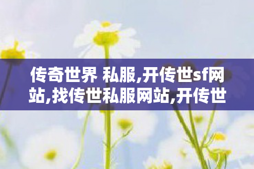 传奇世界 私服,开传世sf网站,找传世私服网站,开传世sf网站