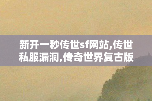 新开一秒传世sf网站,传世私服漏洞,传奇世界复古版本下载,传世私服漏洞