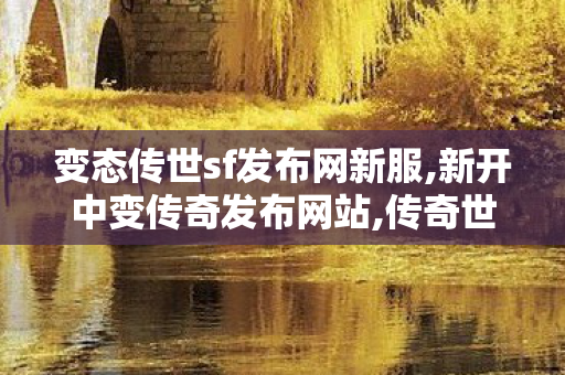 变态传世sf发布网新服,新开中变传奇发布网站,传奇世界sf新开服,新开中变传奇发布网站