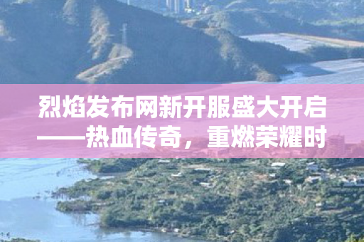 烈焰发布网新开服盛大开启——热血传奇，重燃荣耀时刻