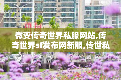 微变传奇世界私服网站,传奇世界sf发布网新服,传世私发服网sf,传奇世界sf发布网新服