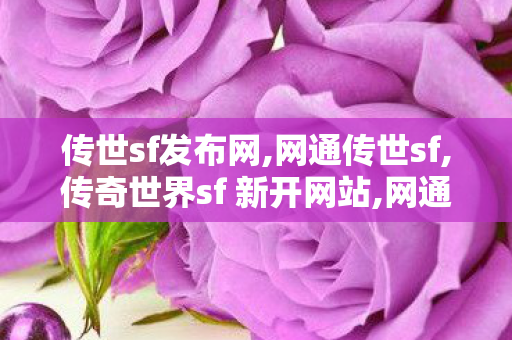 传世sf发布网,网通传世sf,传奇世界sf 新开网站,网通传世sf