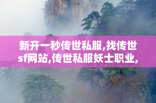 新开一秒传世私服,找传世sf网站,传世私服妖士职业,找传世sf网站