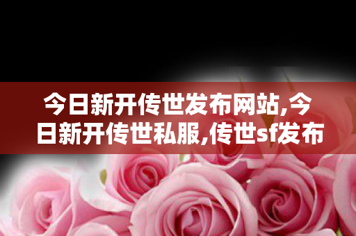 今日新开传世发布网站,今日新开传世私服,传世sf发布网,今日新开传世私服