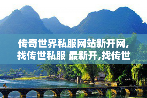 传奇世界私服网站新开网,找传世私服 最新开,找传世sf,找传世私服 最新开