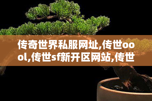 传奇世界私服网址,传世oool,传世sf新开区网站,传世oool