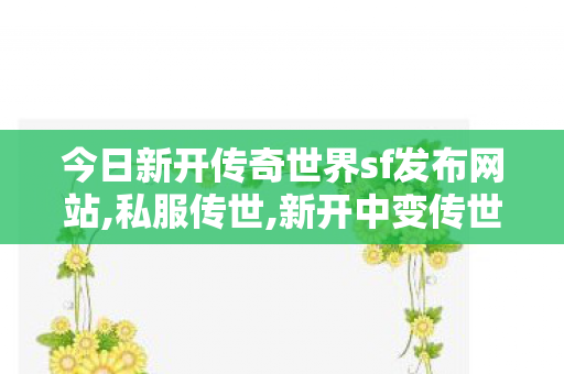 今日新开传奇世界sf发布网站,私服传世,新开中变传世sf,私服传世