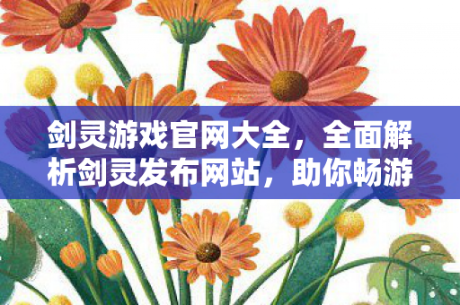 剑灵游戏官网大全，全面解析剑灵发布网站，助你畅游虚拟江湖！