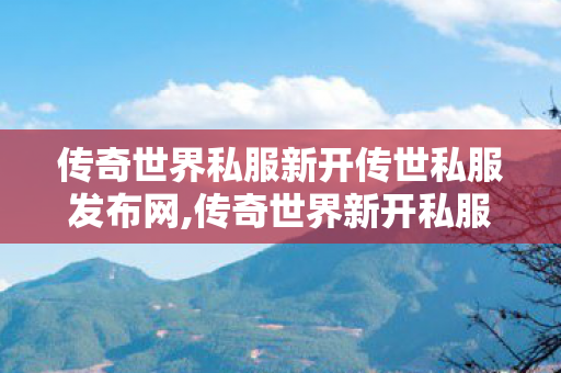 传奇世界私服新开传世私服发布网,传奇世界新开私服,开传世sf,传奇世界新开私服