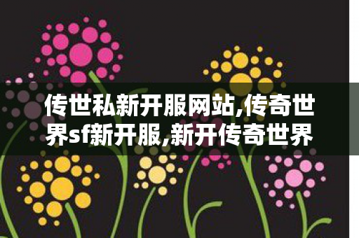 传世私新开服网站,传奇世界sf新开服,新开传奇世界私服刚开一秒,传奇世界sf新开服