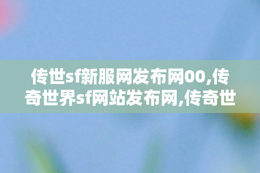 传世sf新服网发布网00,传奇世界sf网站发布网,传奇世界私服发布网大全,传奇世界sf网站发布网