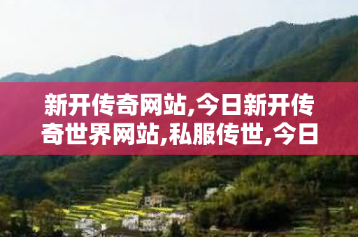 新开传奇网站,今日新开传奇世界网站,私服传世,今日新开传奇世界网站