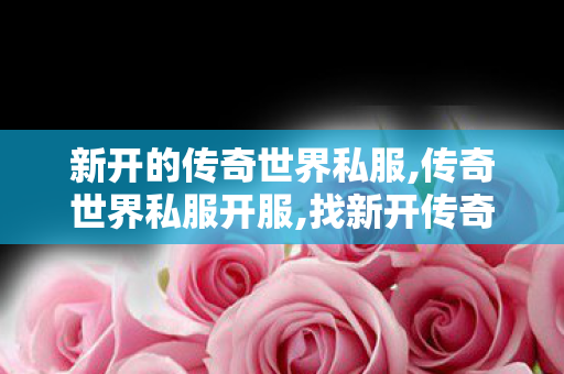 新开的传奇世界私服,传奇世界私服开服,找新开传奇世界私服,传奇世界私服开服