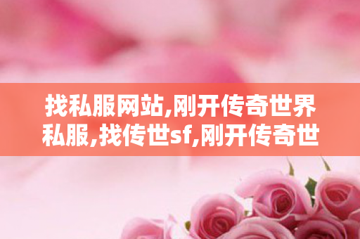 找私服网站,刚开传奇世界私服,找传世sf,刚开传奇世界私服
