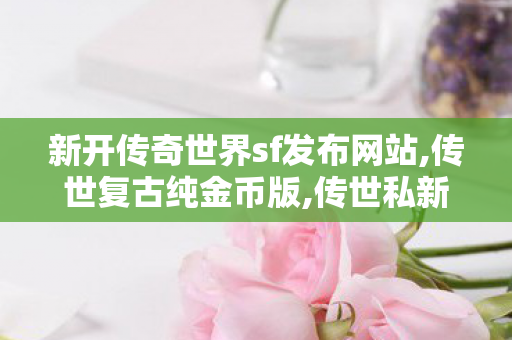 新开传奇世界sf发布网站,传世复古纯金币版,传世私新开服网站,传世复古纯金币版