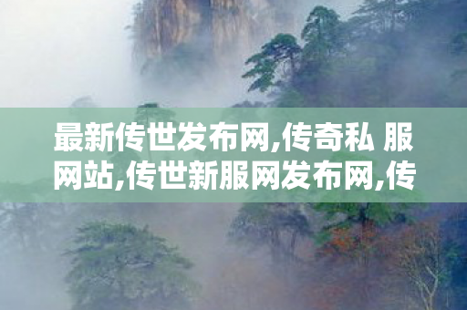 最新传世发布网,传奇私 服网站,传世新服网发布网,传奇私 服网站