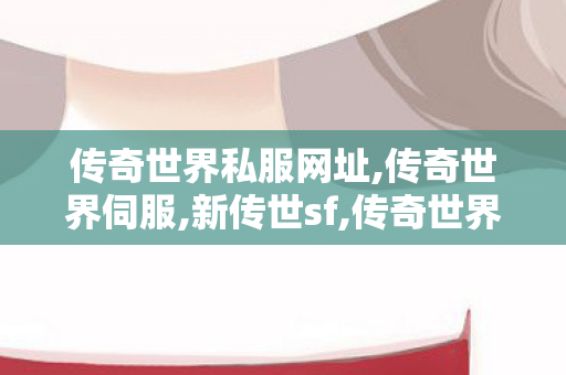 传奇世界私服网址,传奇世界伺服,新传世sf,传奇世界伺服