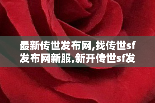 最新传世发布网,找传世sf发布网新服,新开传世sf发布网站,找传世sf发布网新服