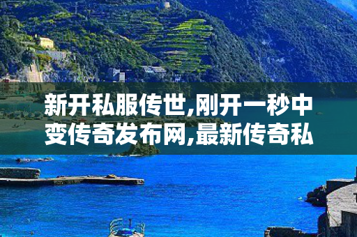 新开私服传世,刚开一秒中变传奇发布网,最新传奇私服发布网站,刚开一秒中变传奇发布网