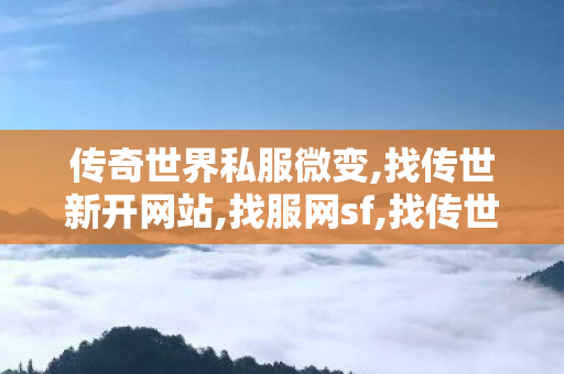 传奇世界私服微变,找传世新开网站,找服网sf,找传世新开网站