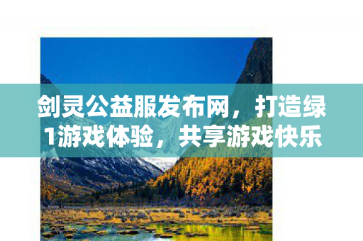 剑灵公益服发布网，打造绿1游戏体验，共享游戏快乐