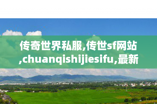 传奇世界私服,传世sf网站,chuanqishijiesifu,最新传奇私服发布网站,chuanqishijiesifu