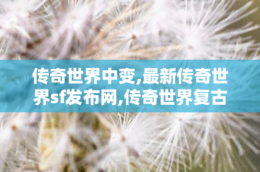 传奇世界中变,最新传奇世界sf发布网,传奇世界复古无元神,最新传奇世界sf发布网