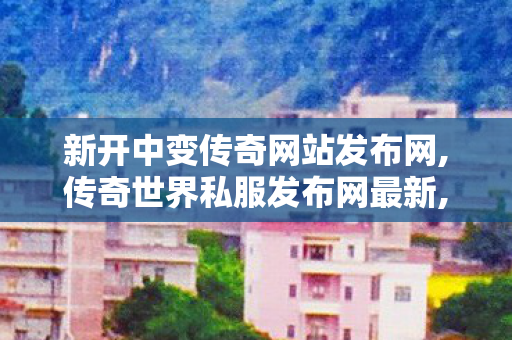 新开中变传奇网站发布网,传奇世界私服发布网最新,最新传奇世界sf发布网,传奇世界私服发布网最新