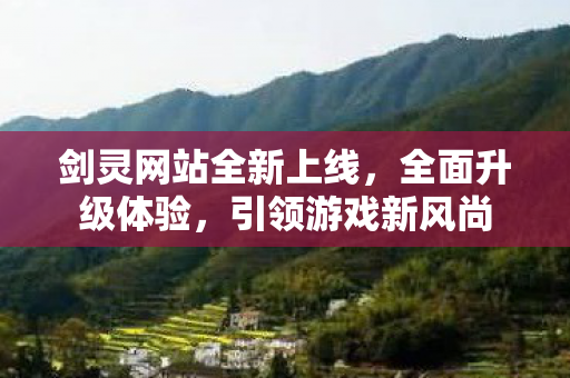 剑灵网站全新上线，全面升级体验，引领游戏新风尚