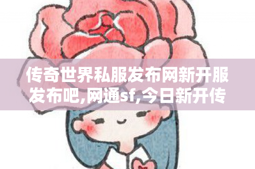 传奇世界私服发布网新开服发布吧,网通sf,今日新开传世sf网站,网通sf