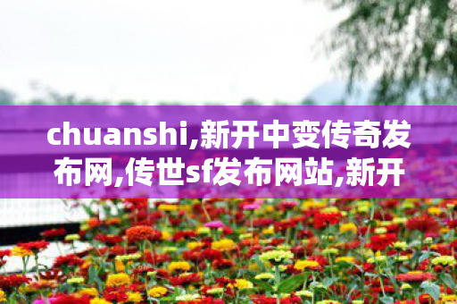 chuanshi,新开中变传奇发布网,传世sf发布网站,新开中变传奇发布网