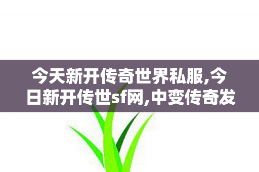 今天新开传奇世界私服,今日新开传世sf网,中变传奇发布网,今日新开传世sf网