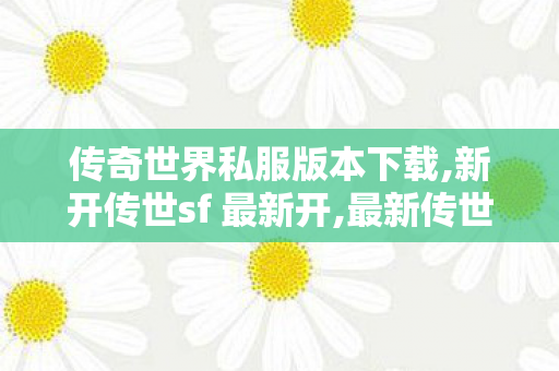 传奇世界私服版本下载,新开传世sf 最新开,最新传世sf,新开传世sf 最新开
