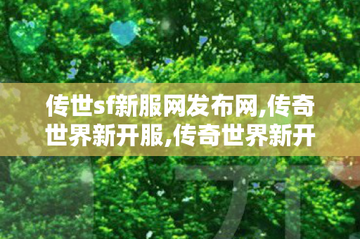 传世sf新服网发布网,传奇世界新开服,传奇世界新开网站,传奇世界新开服